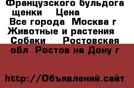 Французского бульдога щенки  › Цена ­ 35 000 - Все города, Москва г. Животные и растения » Собаки   . Ростовская обл.,Ростов-на-Дону г.